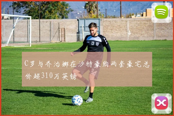 C罗与乔治娜在沙特豪购两套豪宅总价超310万英镑