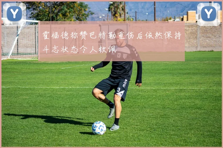霍福德称赞巴特勒重伤后依然保持斗志状态令人钦佩