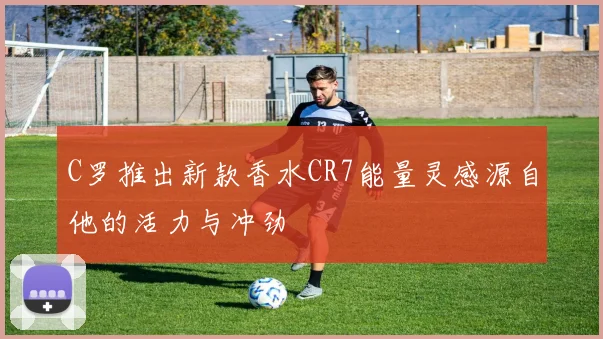 C罗推出新款香水CR7能量灵感源自他的活力与冲劲