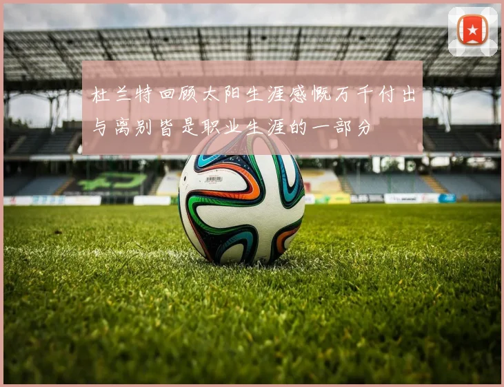 杜兰特回顾太阳生涯感慨万千付出与离别皆是职业生涯的一部分