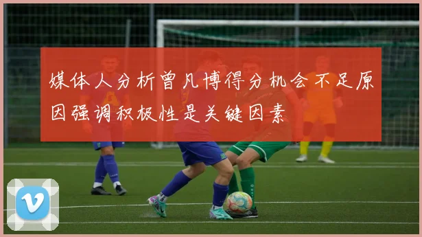 媒体人分析曾凡博得分机会不足原因强调积极性是关键因素