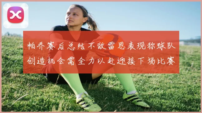 帕乔赛后总结不敌雷恩表现称球队创造机会需全力以赴迎接下场比赛