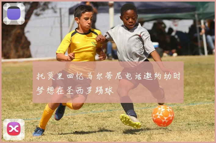 托莫里回忆马尔蒂尼电话邀约幼时梦想在圣西罗踢球