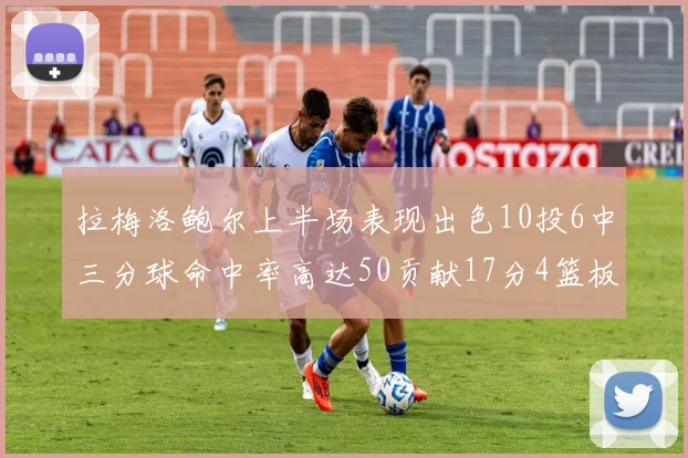 拉梅洛鲍尔上半场表现出色10投6中三分球命中率高达50贡献17分4篮板2助攻4抢断