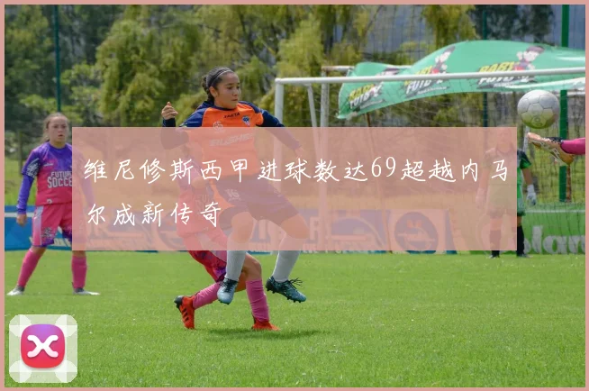 维尼修斯西甲进球数达69超越内马尔成新传奇