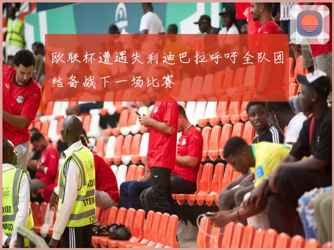 欧联杯遭遇失利迪巴拉呼吁全队团结备战下一场比赛