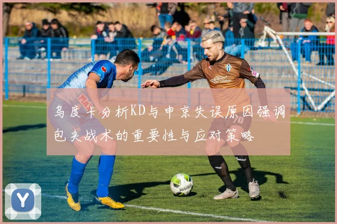 乌度卡分析KD与申京失误原因强调包夹战术的重要性与应对策略