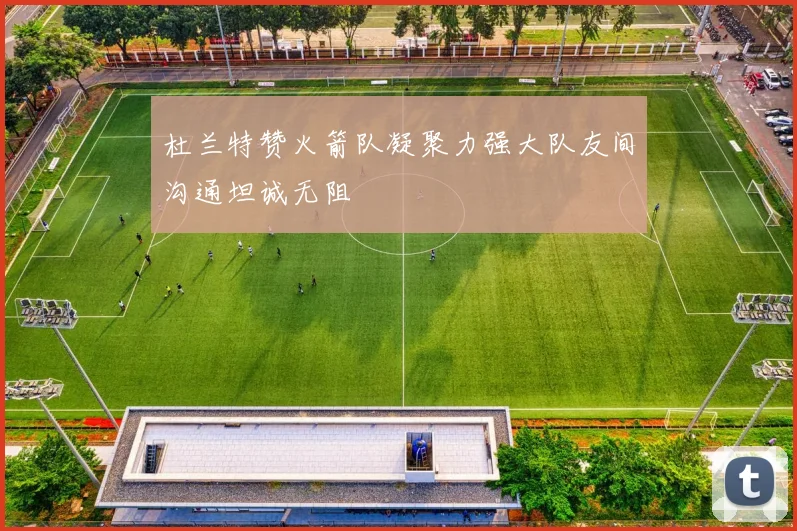 杜兰特赞火箭队凝聚力强大队友间沟通坦诚无阻