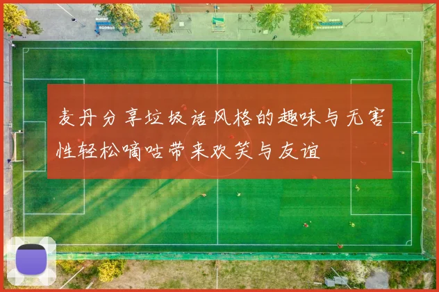 麦丹分享垃圾话风格的趣味与无害性轻松嘀咕带来欢笑与友谊
