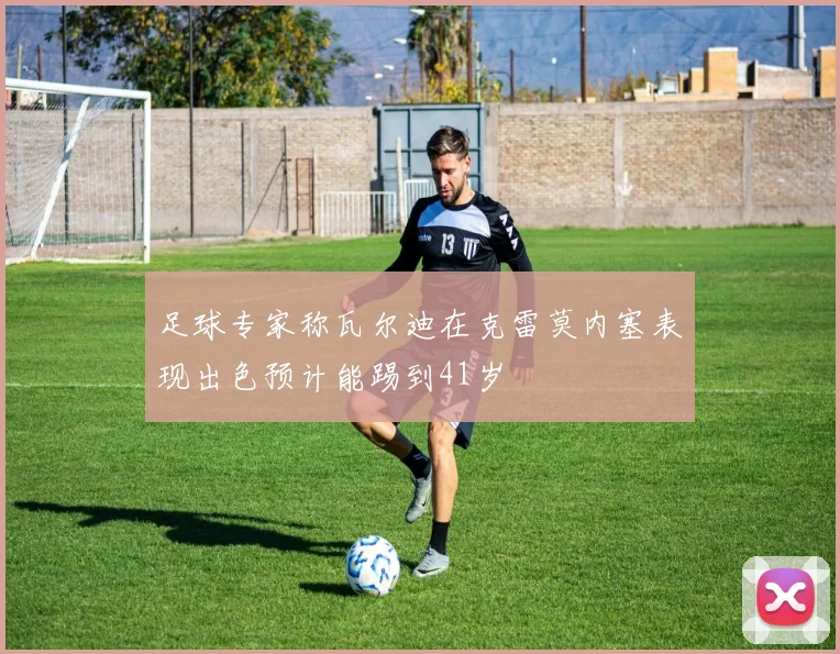 足球专家称瓦尔迪在克雷莫内塞表现出色预计能踢到41岁