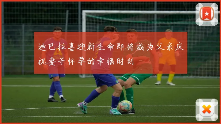 迪巴拉喜迎新生命即将成为父亲庆祝妻子怀孕的幸福时刻