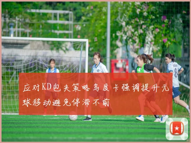 应对KD包夹策略乌度卡强调提升无球移动避免停滞不前