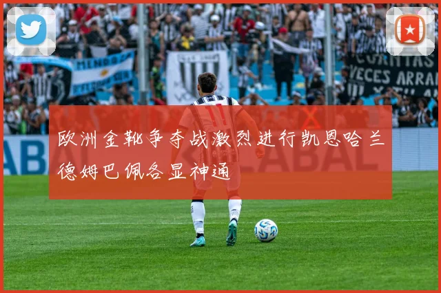欧洲金靴争夺战激烈进行凯恩哈兰德姆巴佩各显神通