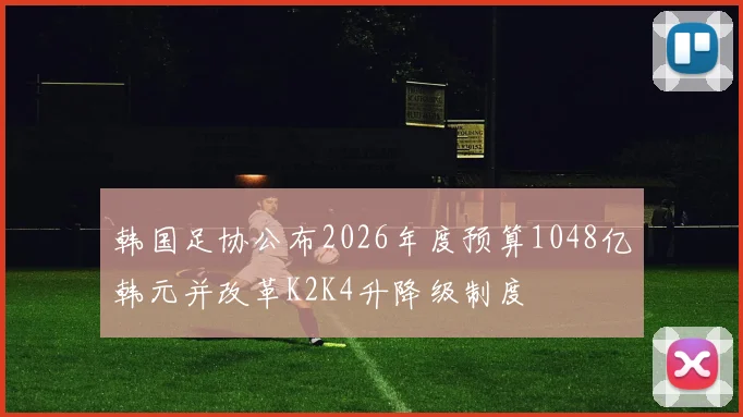 韩国足协公布2026年度预算1048亿韩元并改革K2K4升降级制度