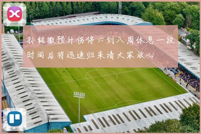 孙铭徽预计伤停六到八周休息一段时间后将迅速归来请大家放心