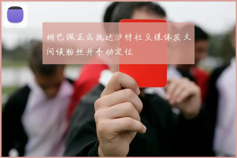 姆巴佩正式抵达沙特社交媒体发文问候粉丝并手动定位