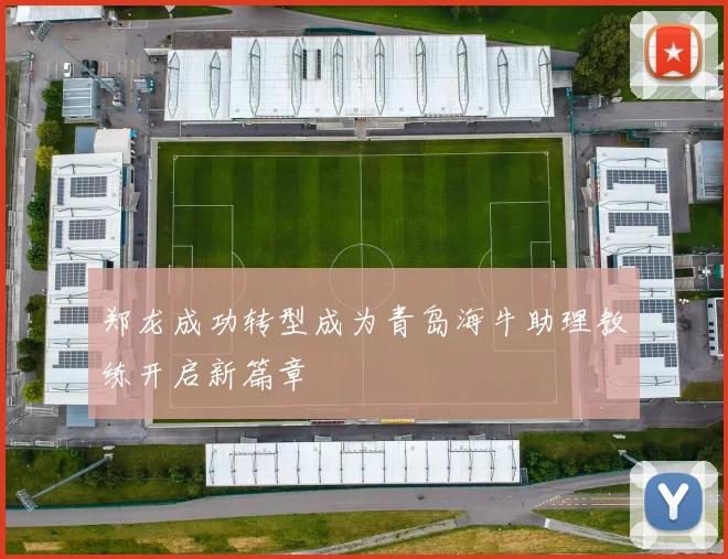 郑龙成功转型成为青岛海牛助理教练开启新篇章