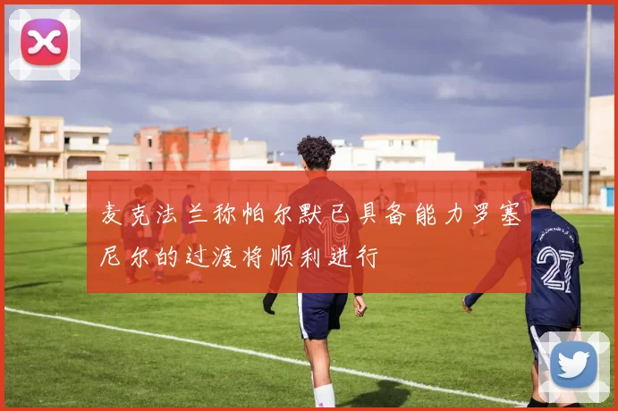 麦克法兰称帕尔默已具备能力罗塞尼尔的过渡将顺利进行